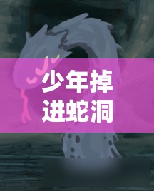 少年掉进蛇洞被蛇改造成怪物之后的奇异冒险之旅