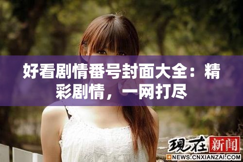 好看剧情番号封面大全：精彩剧情，一网打尽