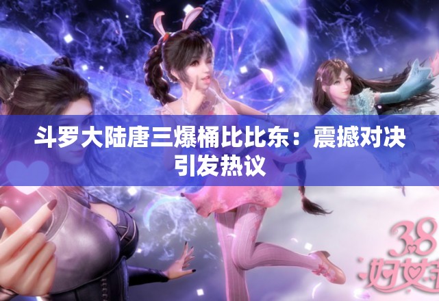 斗罗大陆唐三爆桶比比东：震撼对决引发热议