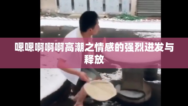 嗯嗯啊啊啊高潮之情感的强烈迸发与释放