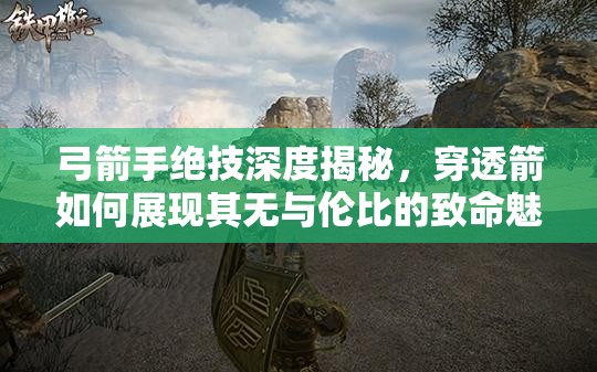 弓箭手绝技深度揭秘，穿透箭如何展现其无与伦比的致命魅力