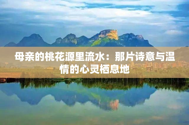 母亲的桃花源里流水：那片诗意与温情的心灵栖息地