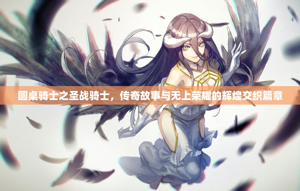 圆桌骑士之圣战骑士，传奇故事与无上荣耀的辉煌交织篇章