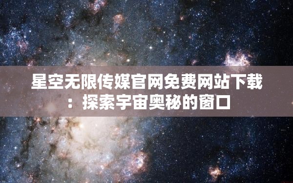 星空无限传媒官网免费网站下载：探索宇宙奥秘的窗口
