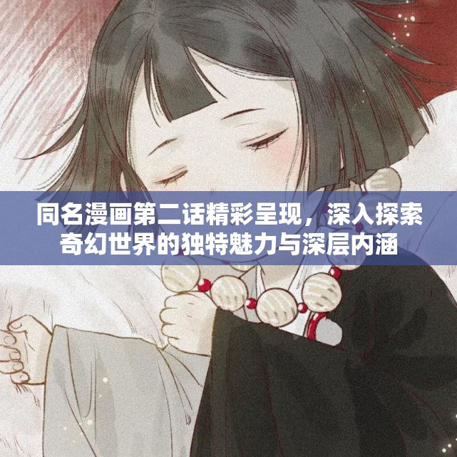 同名漫画第二话精彩呈现，深入探索奇幻世界的独特魅力与深层内涵