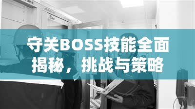 守关BOSS技能全面揭秘，挑战与策略并存，助你征服难关