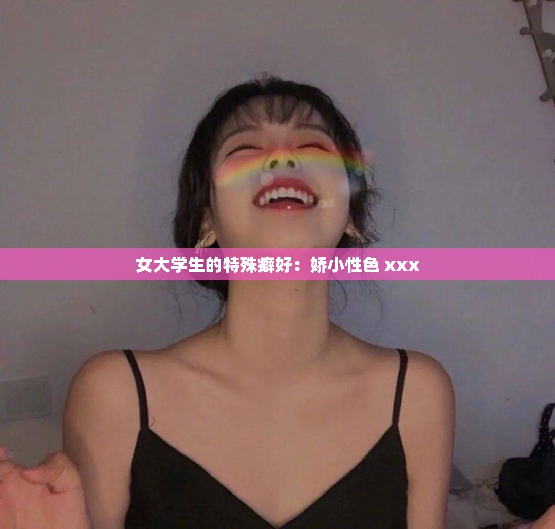 女大学生的特殊癖好：娇小性色 xxx
