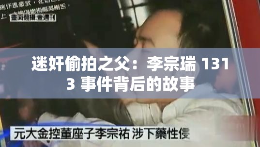 迷奸偷拍之父：李宗瑞 1313 事件背后的故事