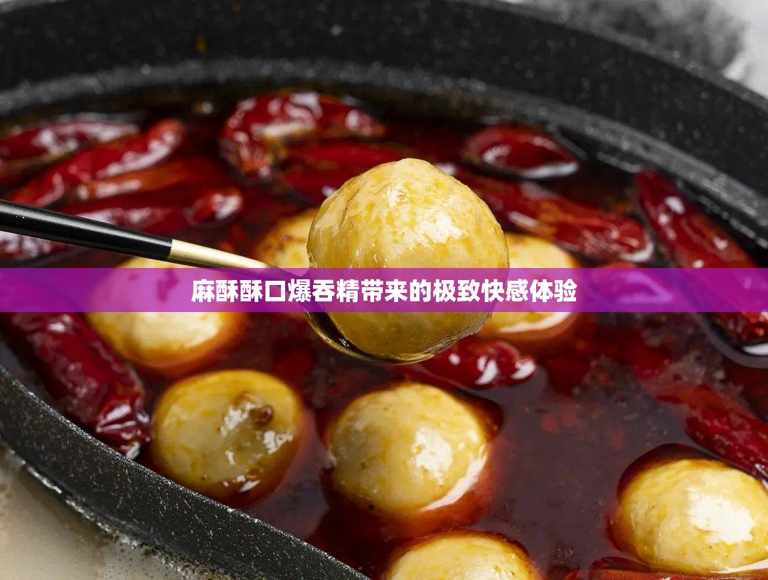 麻酥酥口爆吞精带来的极致快感体验