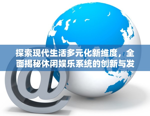 探索现代生活多元化新维度，全面揭秘休闲娱乐系统的创新与发展