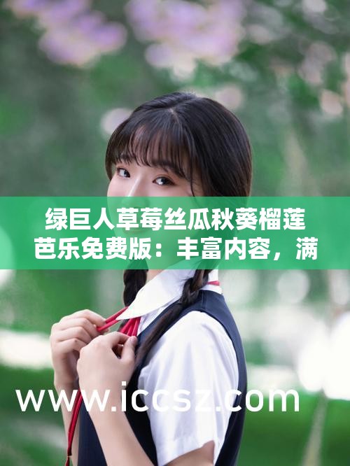 绿巨人草莓丝瓜秋葵榴莲芭乐免费版：丰富内容，满足你的所有需求