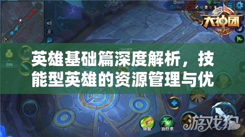 英雄基础篇深度解析，技能型英雄的资源管理与优化策略艺术
