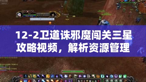 12-2卫道诛邪魔闯关三星攻略视频，解析资源管理中的重要性及高效策略运用