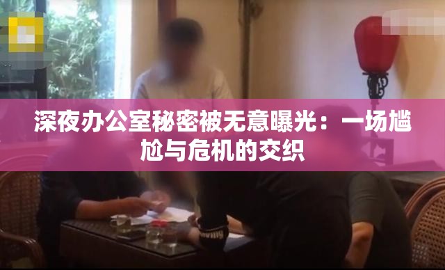 深夜办公室秘密被无意曝光：一场尴尬与危机的交织