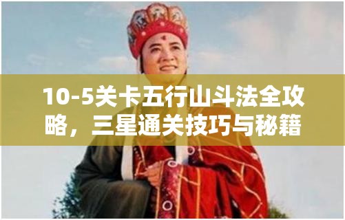 10-5关卡五行山斗法全攻略，三星通关技巧与秘籍深度揭秘