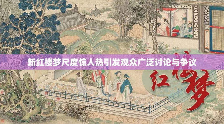 新红楼梦尺度惊人热引发观众广泛讨论与争议