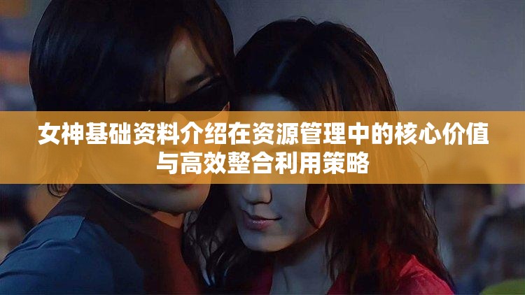 女神基础资料介绍在资源管理中的核心价值与高效整合利用策略