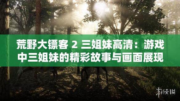 荒野大镖客 2 三姐妹高清：游戏中三姐妹的精彩故事与画面展现