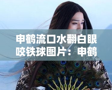 申鹤流口水翻白眼咬铁球图片：申鹤这独特模样令人印象深刻