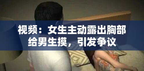 视频：女生主动露出胸部给男生摸，引发争议