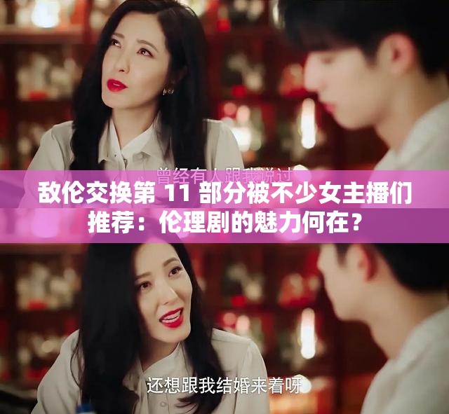 敌伦交换第 11 部分被不少女主播们推荐：伦理剧的魅力何在？