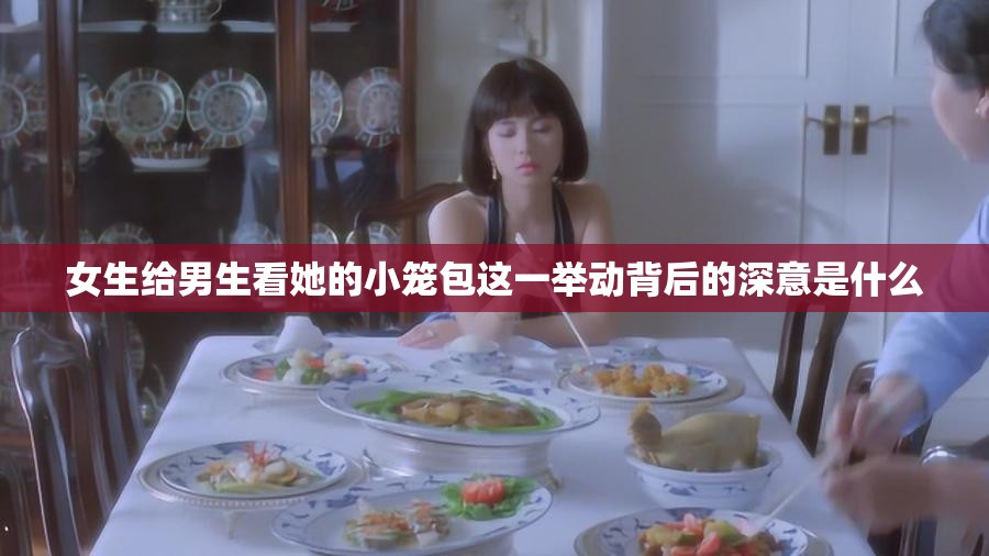 女生给男生看她的小笼包这一举动背后的深意是什么