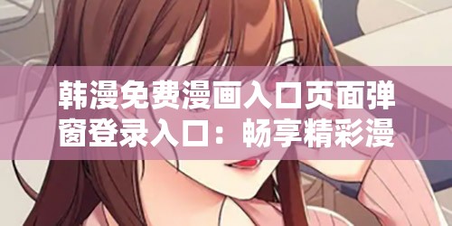 韩漫免费漫画入口页面弹窗登录入口：畅享精彩漫画之旅