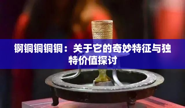 锕铜铜铜铜：关于它的奇妙特征与独特价值探讨