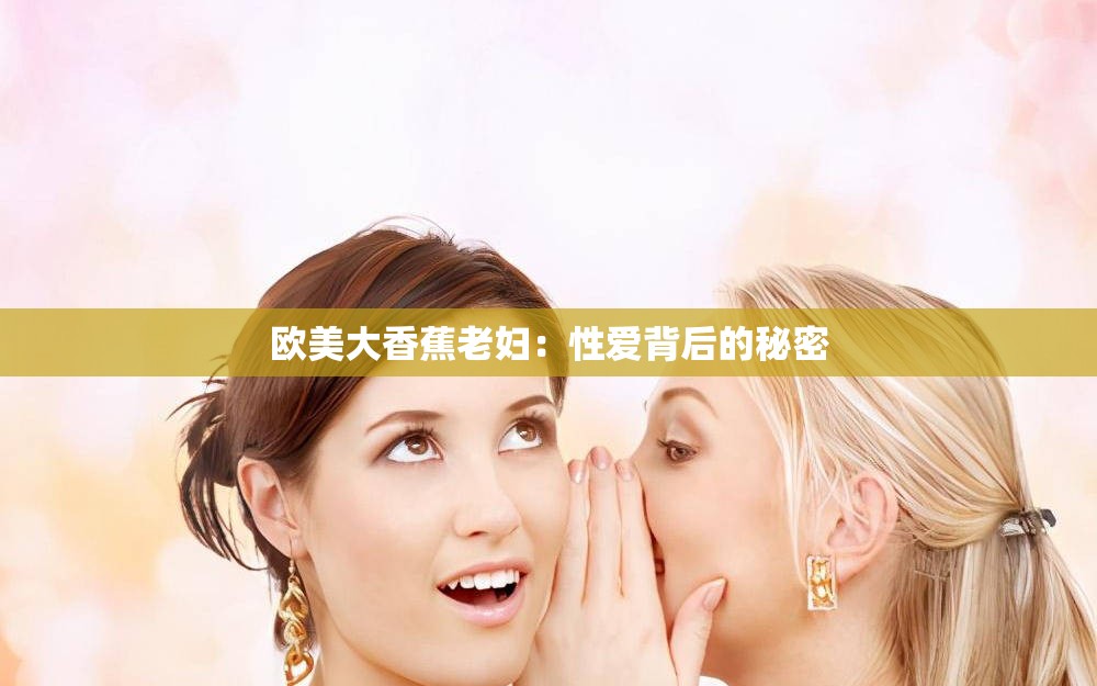 欧美大香蕉老妇：性爱背后的秘密