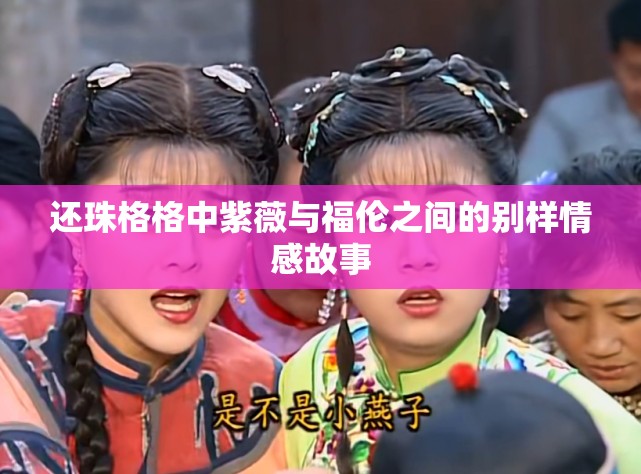 还珠格格中紫薇与福伦之间的别样情感故事