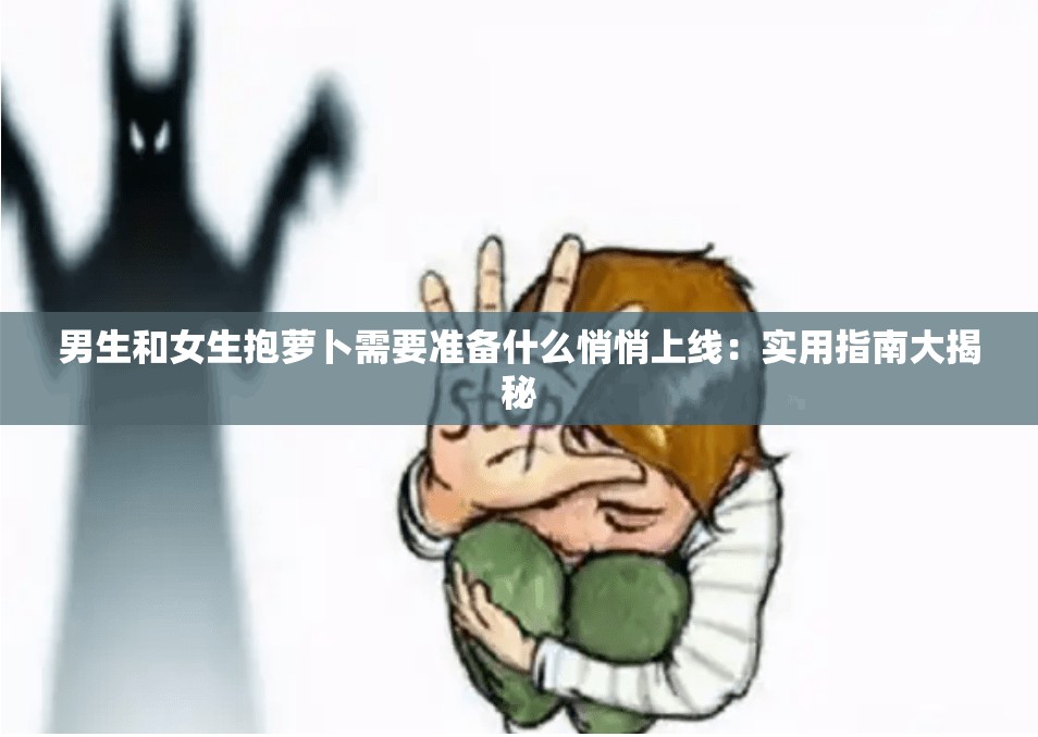 男生和女生抱萝卜需要准备什么悄悄上线：实用指南大揭秘