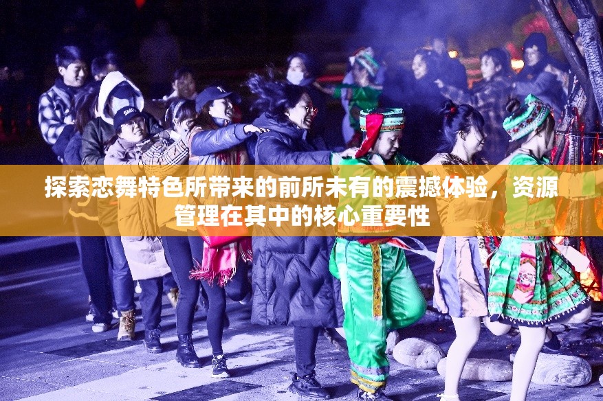 探索恋舞特色所带来的前所未有的震撼体验，资源管理在其中的核心重要性