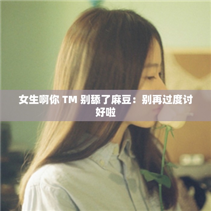 女生啊你 TM 别舔了麻豆：别再过度讨好啦