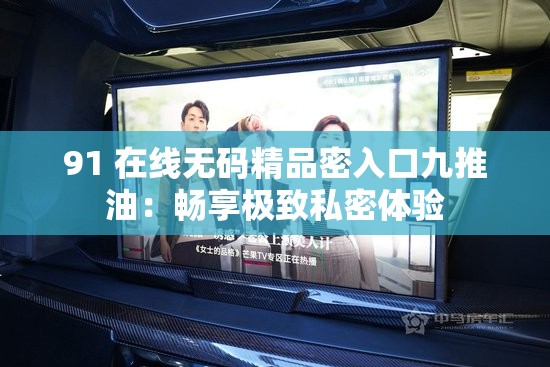 91 在线无码精品密入口九推油：畅享极致私密体验