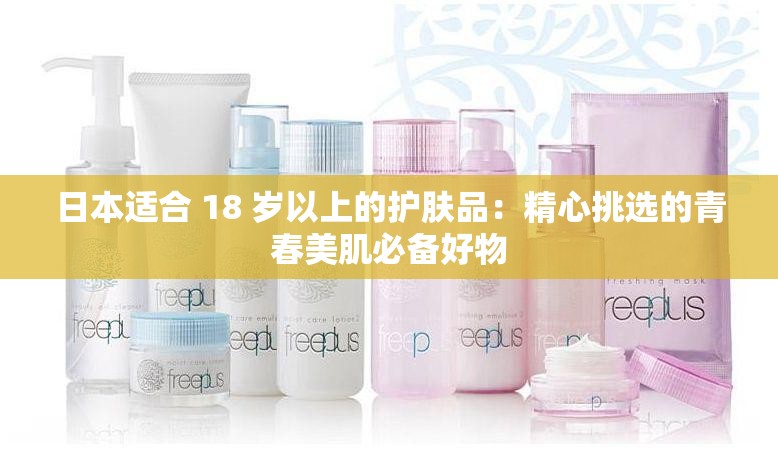 日本适合 18 岁以上的护肤品：精心挑选的青春美肌必备好物