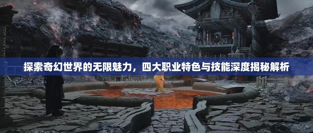 探索奇幻世界的无限魅力，四大职业特色与技能深度揭秘解析