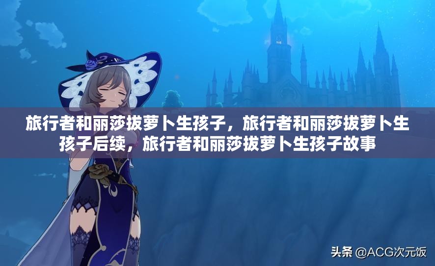 旅行者和丽莎拔萝卜生孩子，旅行者和丽莎拔萝卜生孩子后续，旅行者和丽莎拔萝卜生孩子故事