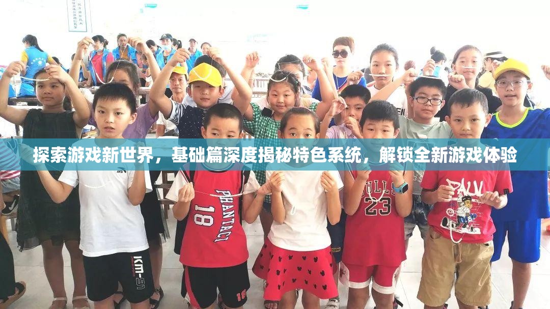 探索游戏新世界，基础篇深度揭秘特色系统，解锁全新游戏体验