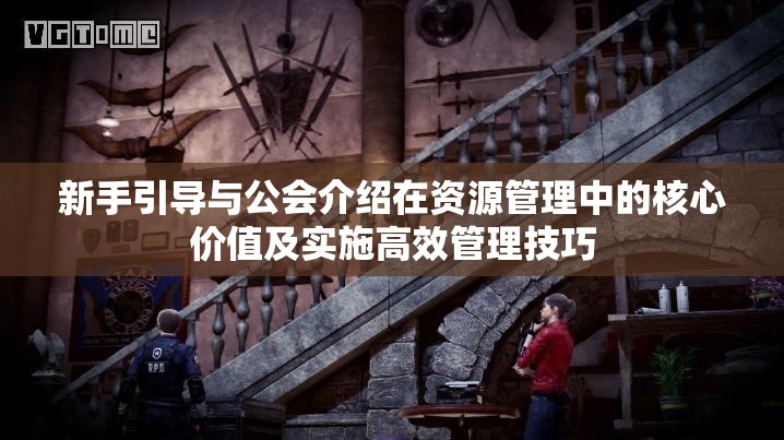 新手引导与公会介绍在资源管理中的核心价值及实施高效管理技巧