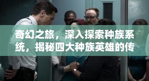 奇幻之旅，深入探索种族系统，揭秘四大种族英雄的传奇故事