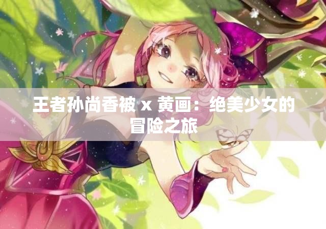 王者孙尚香被 x 黄画：绝美少女的冒险之旅