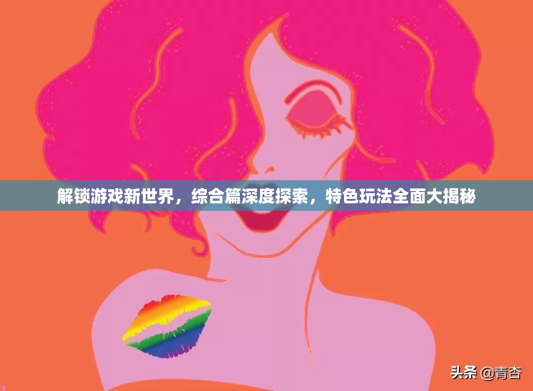 解锁游戏新世界，综合篇深度探索，特色玩法全面大揭秘
