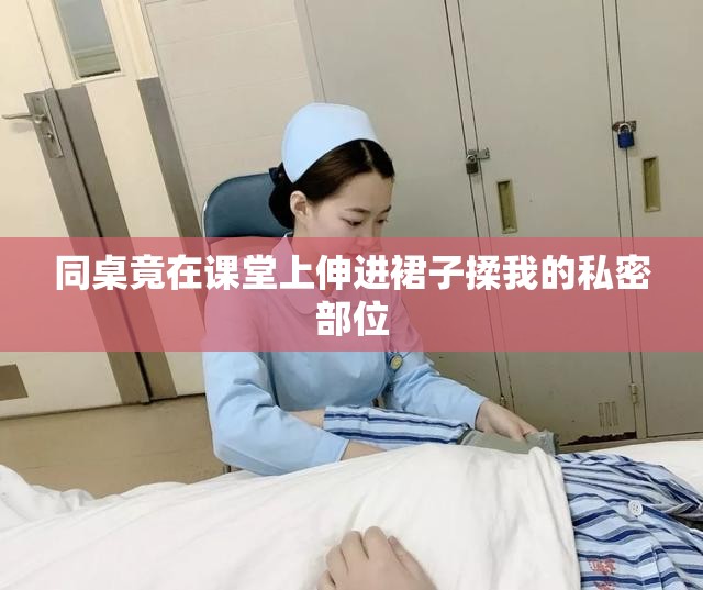 同桌竟在课堂上伸进裙子揉我的私密部位