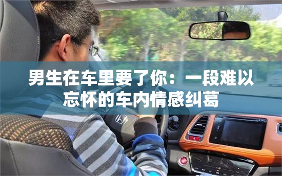 男生在车里要了你：一段难以忘怀的车内情感纠葛
