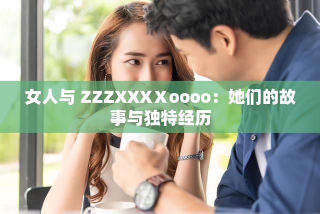 女人与 ZZZXXXⅩoooo：她们的故事与独特经历