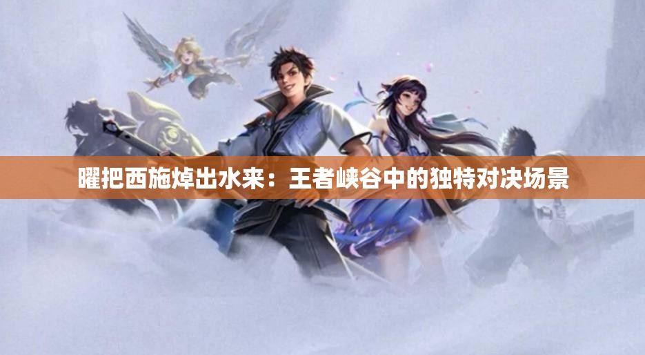 曜把西施焯出水来：王者峡谷中的独特对决场景