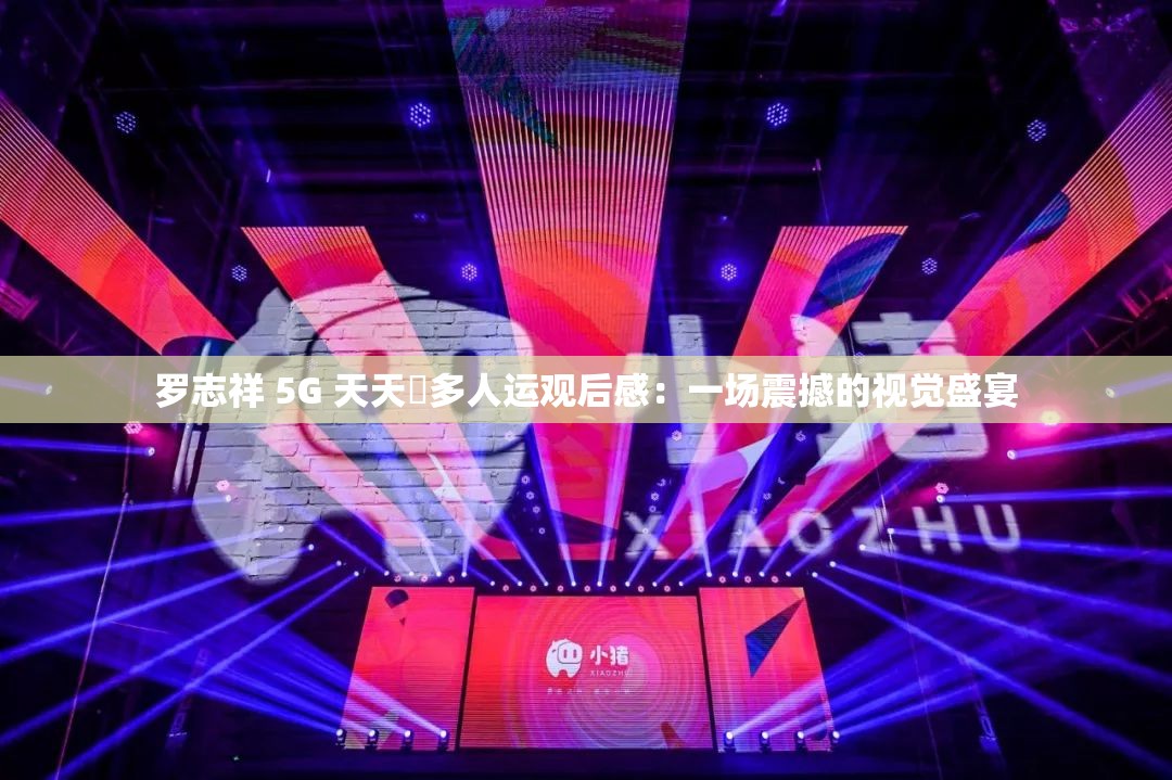 罗志祥 5G 天天奭多人运观后感：一场震撼的视觉盛宴