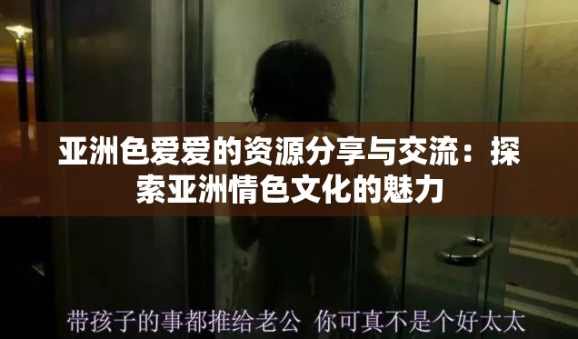 亚洲色爱爱的资源分享与交流：探索亚洲情色文化的魅力