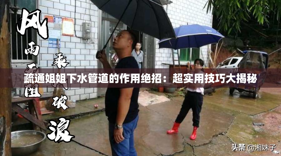 疏通姐姐下水管道的作用绝招：超实用技巧大揭秘