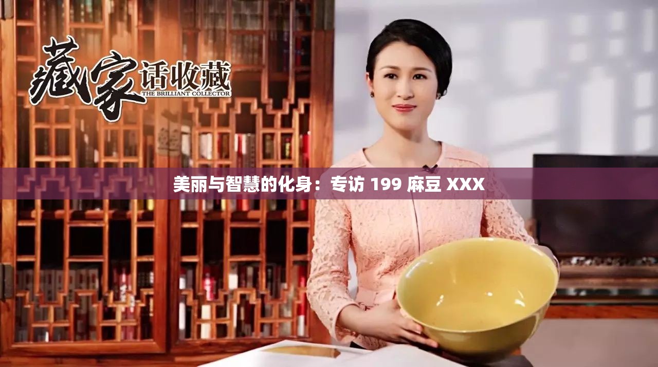 美丽与智慧的化身：专访 199 麻豆 XXX